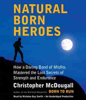 Natural Born Heroes: How A Daring Band Of Misfits Mastered The Lost Secrets Of Strength And Endurance by Christopher McDougall