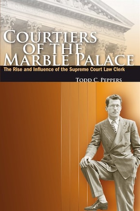 Courtiers Of The Marble Palace: The Rise and Influence of the Supreme Court Law Clerk