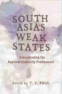 South Asia's Weak States: Understanding the Regional Insecurity Predicament de T. V. Paul