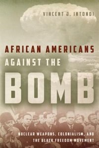 African Americans Against The Bomb: Nuclear Weapons, Colonialism, And The Black Freedom Movement