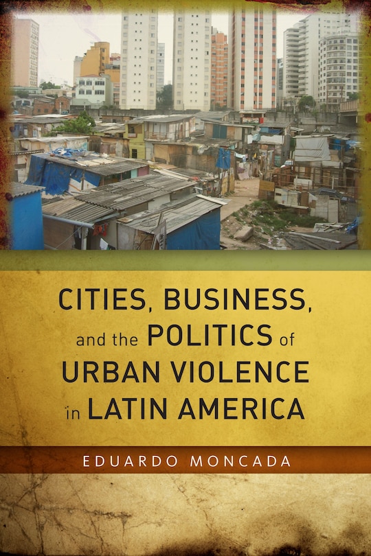 Front cover_Cities, Business, And The Politics Of Urban Violence In Latin America