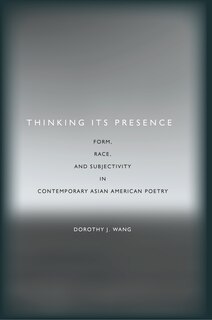 Thinking Its Presence: Form, Race, And Subjectivity In Contemporary Asian American Poetry