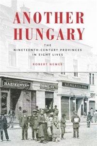 Another Hungary: The Nineteenth-century Provinces In Eight Lives