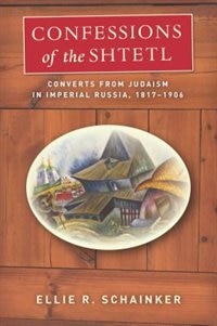 Confessions Of The Shtetl: Converts From Judaism In Imperial Russia, 1817-1906