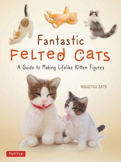 Fantastic Felted Cats: A Guide To Making Lifelike Kitten Figures (with Full-size Templates)