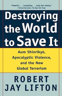 Destroying The World To Save It: Aum Shinrikyo, Apocalyptic Violence, And The New Global Terrorism