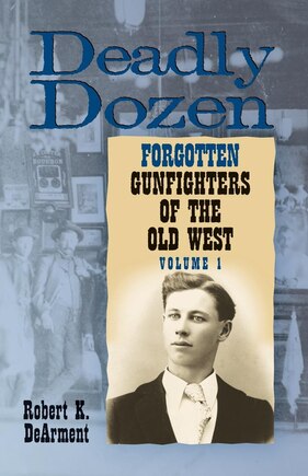 Deadly Dozen: Twelve Forgotten Gunfighters Of The Old West, Vol. 1