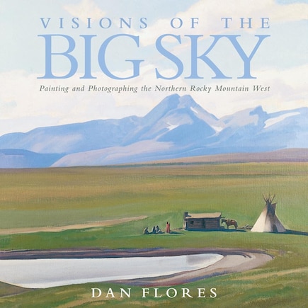 Visions Of The Big Sky: Painting And Photographing The Northern Rocky Mountain West