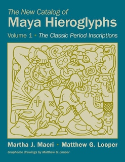 The New Catalog Of Maya Hieroglyphs, Volume One: The Classic Period Inscriptions