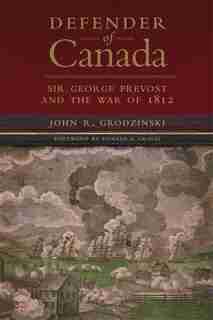 Defender Of Canada: Sir George Prevost And The War Of 1812 by John R. Grodzinski