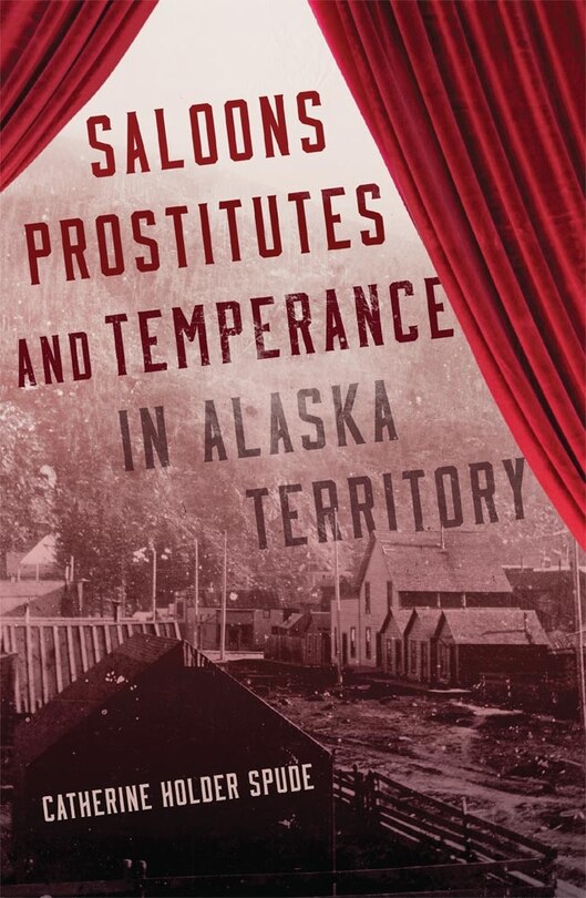 Front cover_Saloons, Prostitutes, And Temperance In Alaska Territory