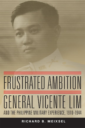 Frustrated Ambition: General Vicente Lim And The Philippine Military Experience, 1910-1944