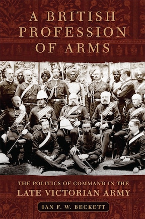 A British Profession Of Arms: The Politics Of Command In The Late Victorian Army