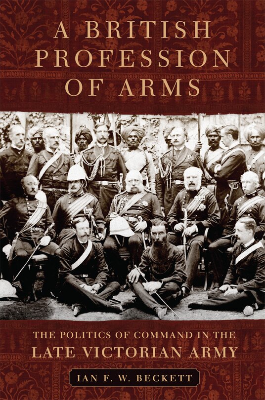 A British Profession Of Arms: The Politics Of Command In The Late Victorian Army