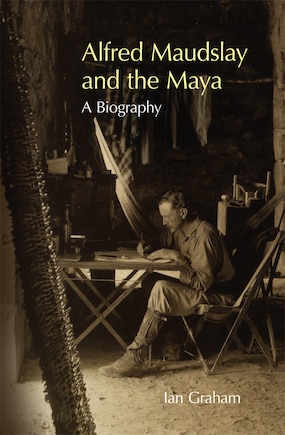 Alfred Maudslay And The Maya: A Biography