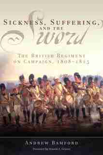Sickness, Suffering, And The Sword: The British Regiment On Campaign, 1808-1815 by Andrew Bamford
