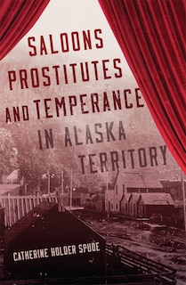 Front cover_Saloons, Prostitutes, and Temperance in Alaska Territory