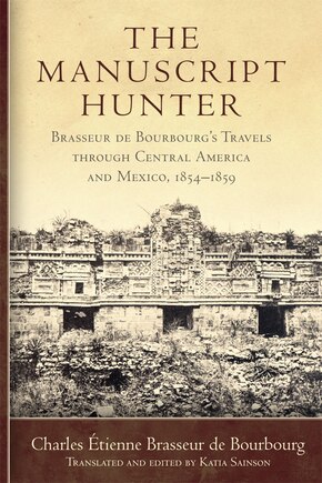 The Manuscript Hunter: Brasseur de Bourbourg's Travels through Central America and Mexico, 1854-1859