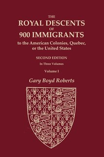 Front cover_The Royal Descents of 900 Immigrants to the American Colonies, Quebec, or the United States Who Were Themselves Notable or Left Descendants Notable in American History. SECOND EDITION. In Three Volumes. VOLUME I