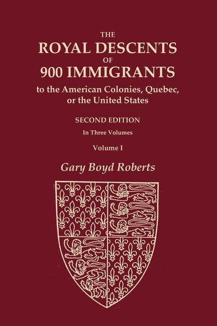 Front cover_The Royal Descents of 900 Immigrants to the American Colonies, Quebec, or the United States Who Were Themselves Notable or Left Descendants Notable in American History. SECOND EDITION. In Three Volumes. VOLUME I