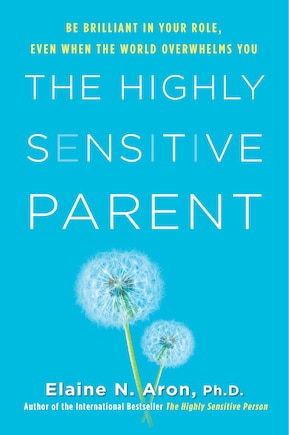 The Highly Sensitive Parent: Be Brilliant In Your Role, Even When The World Overwhelms You