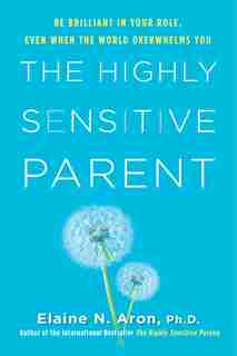 The Highly Sensitive Parent: Be Brilliant In Your Role, Even When The World Overwhelms You by Elaine N. Aron