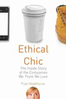 Ethical Chic: The Inside Story Of The Companies We Think We Love by Fran Hawthorne
