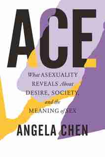 Ace: What Asexuality Reveals About Desire, Society, And The Meaning Of Sex by Angela Chen