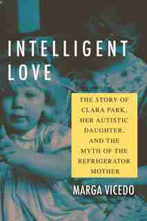 Intelligent Love: The Story Of Clara Park, Her Autistic Daughter, And The Myth Of The Refrigerator Mother by Marga Vicedo