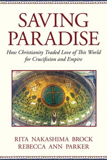 Saving Paradise: How Christianity Traded Love of This World for Crucifixion and Empire