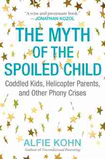 The Myth Of The Spoiled Child: Coddled Kids, Helicopter Parents, And Other Phony Crises by Alfie Kohn