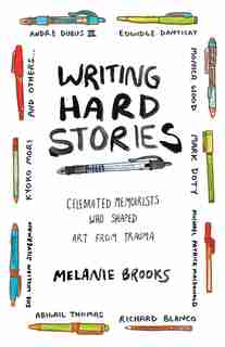 Writing Hard Stories: Celebrated Memoirists Who Shaped Art From Trauma by Melanie Brooks
