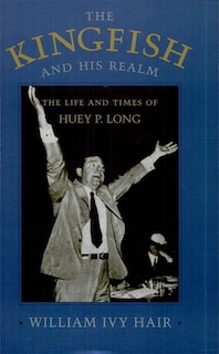 The Kingfish and His Realm: The Life and Times of Huey P. Long