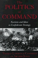 The Politics of Command: Factions and Ideas in Confederate Strategy