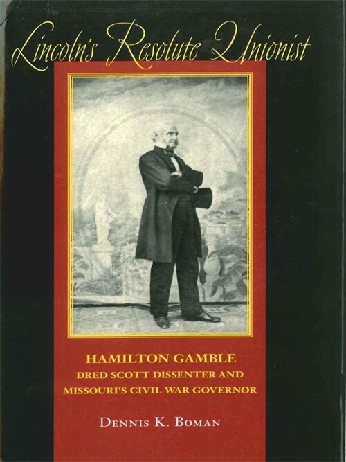 Lincoln's Resolute Unionist: Hamilton Gamble, Dred Scott Dissenter And Missouri's Civil War Governor