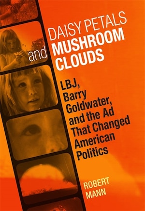 Daisy Petals And Mushroom Clouds: Lbj, Barry Goldwater, And The Ad That Changed American Politics