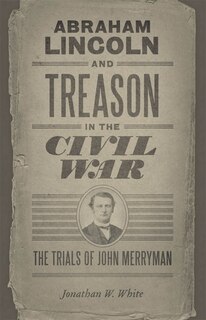 Abraham Lincoln And Treason In The Civil War: The Trials Of John Merryman