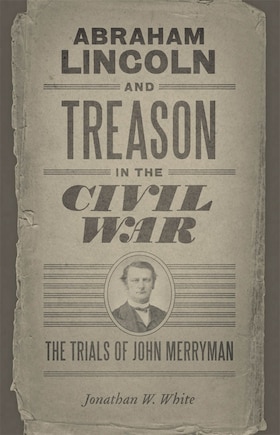 Abraham Lincoln And Treason In The Civil War: The Trials Of John Merryman