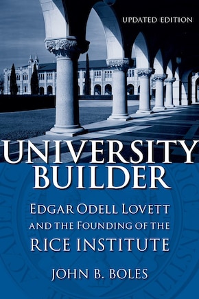 University Builder: Edgar Odell Lovett And The Founding Of The Rice Institute