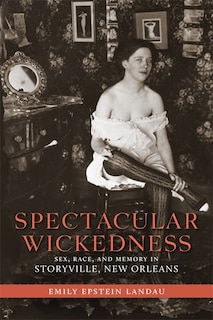 Spectacular Wickedness: Sex, Race, And Memory In Storyville, New Orleans