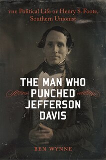 The Man Who Punched Jefferson Davis: The Political Life of Henry S. Foote, Southern Unionist