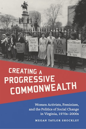 Creating A Progressive Commonwealth: Women Activists, Feminism, And The Politics Of Social Change In Virginia, 1970s-2000s