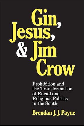 Gin, Jesus, And Jim Crow: Prohibition And The Transformation Of Racial And Religious Politics In The South