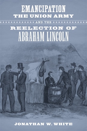 Emancipation, The Union Army, And The Reelection Of Abraham Lincoln