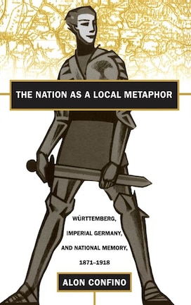 The Nation as a Local Metaphor: Wurttemberg, Imperial Germany, and National Memory, 1871-1918