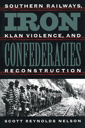 Iron Confederacies: Southern Railways, Klan Violence, And Reconstruction