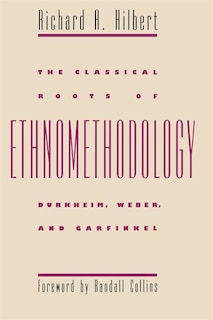 The Classical Roots of Ethnomethodology: Durkheim, Weber, and Garfinkel