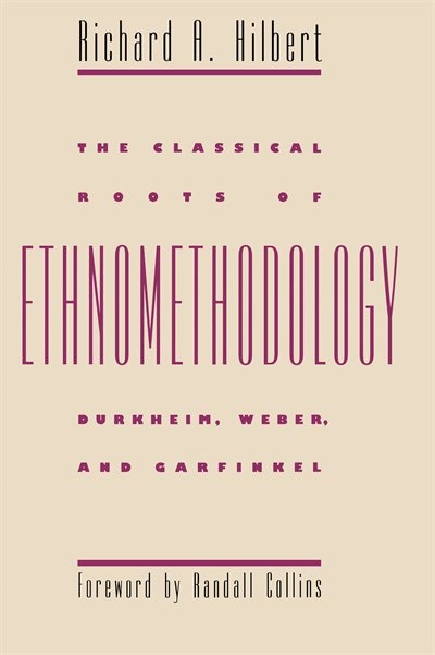 The Classical Roots of Ethnomethodology: Durkheim, Weber, and Garfinkel