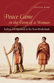 Peace Came In The Form Of A Woman: Indians And Spaniards In The Texas Borderlands