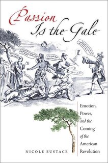 Passion Is The Gale: Emotion, Power, And The Coming Of The American Revolution